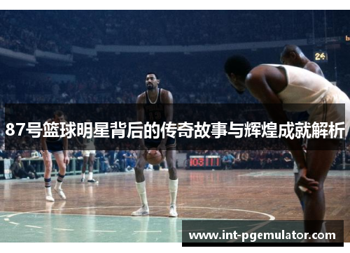 87号篮球明星背后的传奇故事与辉煌成就解析