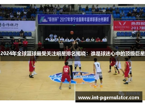 2024年全球篮球最受关注明星排名揭晓：谁是球迷心中的顶级巨星
