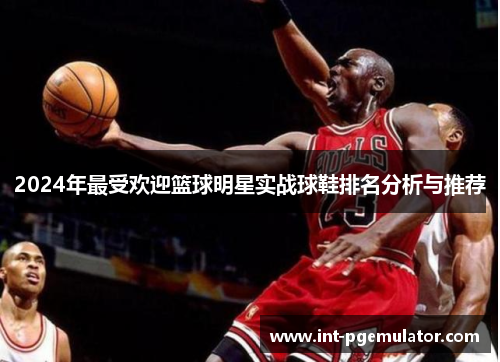 2024年最受欢迎篮球明星实战球鞋排名分析与推荐