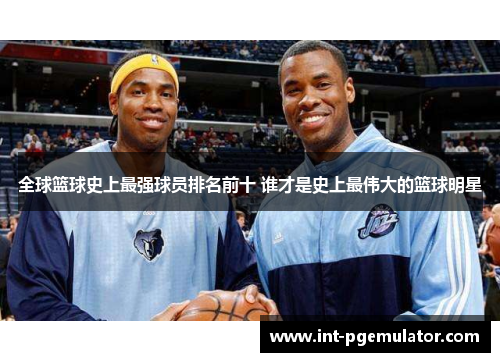 全球篮球史上最强球员排名前十 谁才是史上最伟大的篮球明星
