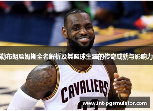 勒布朗詹姆斯全名解析及其篮球生涯的传奇成就与影响力
