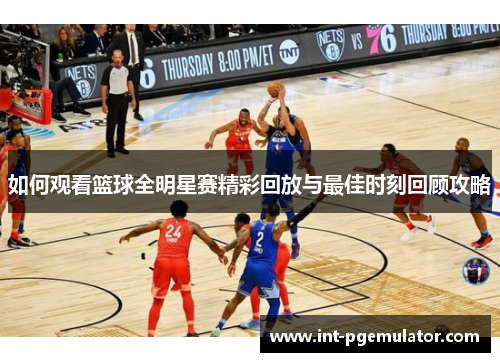 如何观看篮球全明星赛精彩回放与最佳时刻回顾攻略