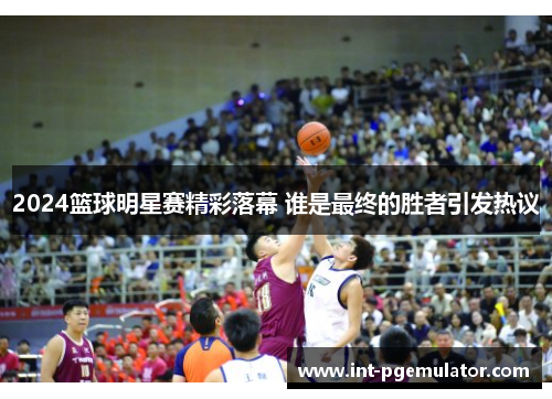 2024篮球明星赛精彩落幕 谁是最终的胜者引发热议