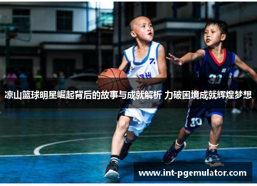 凉山篮球明星崛起背后的故事与成就解析 力破困境成就辉煌梦想