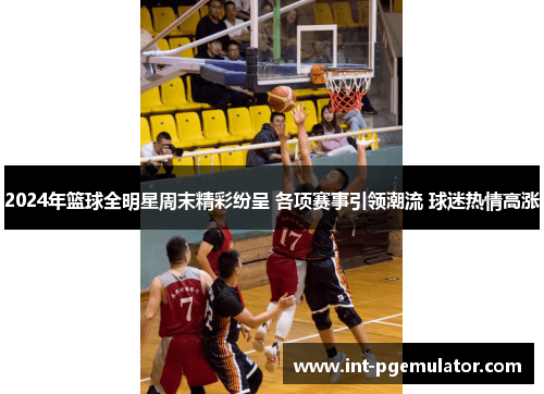 2024年篮球全明星周末精彩纷呈 各项赛事引领潮流 球迷热情高涨