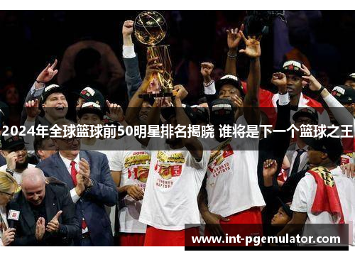 2024年全球篮球前50明星排名揭晓 谁将是下一个篮球之王