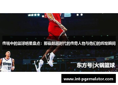 传说中的篮球明星盘点：那些超越时代的传奇人物与他们的辉煌瞬间
