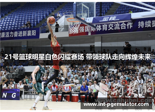 21号篮球明星白色闪耀赛场 带领球队走向辉煌未来