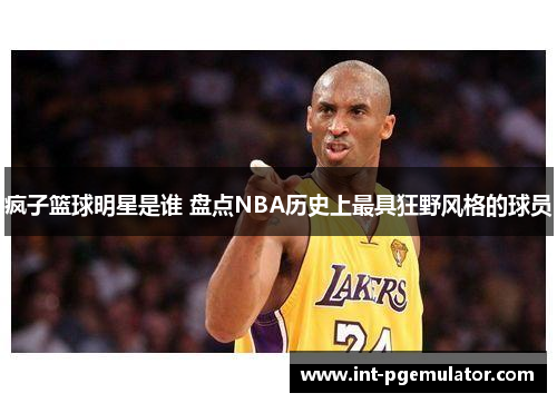 疯子篮球明星是谁 盘点NBA历史上最具狂野风格的球员