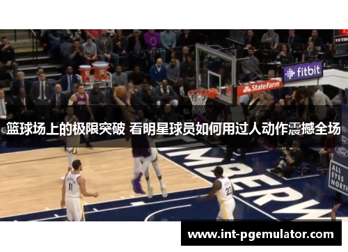 篮球场上的极限突破 看明星球员如何用过人动作震撼全场
