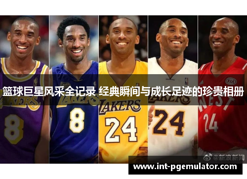 篮球巨星风采全记录 经典瞬间与成长足迹的珍贵相册