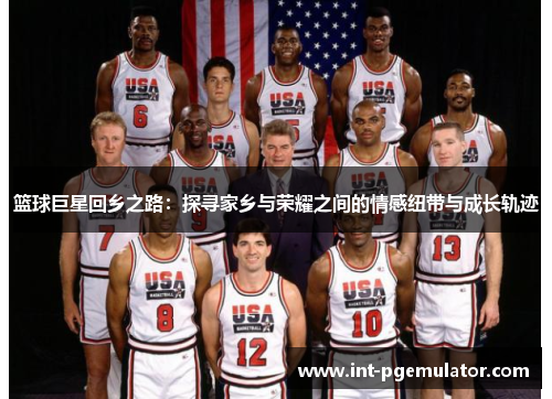 篮球巨星回乡之路：探寻家乡与荣耀之间的情感纽带与成长轨迹