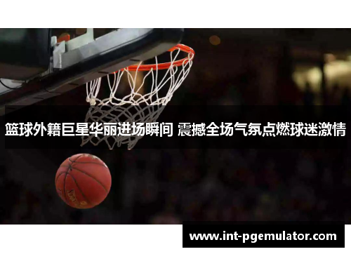 篮球外籍巨星华丽进场瞬间 震撼全场气氛点燃球迷激情