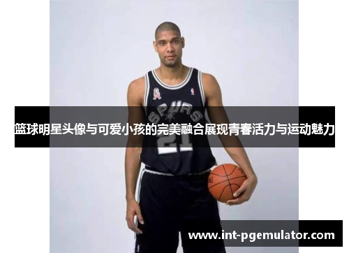 篮球明星头像与可爱小孩的完美融合展现青春活力与运动魅力