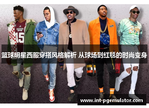 篮球明星西服穿搭风格解析 从球场到红毯的时尚变身