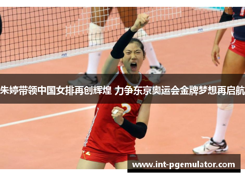 朱婷带领中国女排再创辉煌 力争东京奥运会金牌梦想再启航