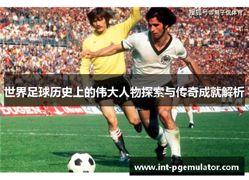 世界足球历史上的伟大人物探索与传奇成就解析