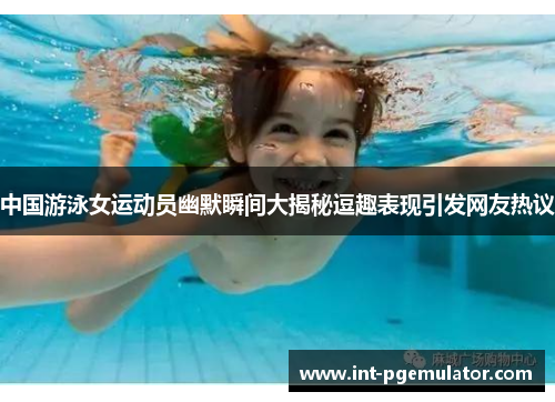 中国游泳女运动员幽默瞬间大揭秘逗趣表现引发网友热议