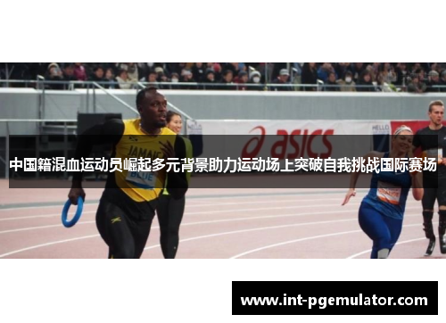中国籍混血运动员崛起多元背景助力运动场上突破自我挑战国际赛场
