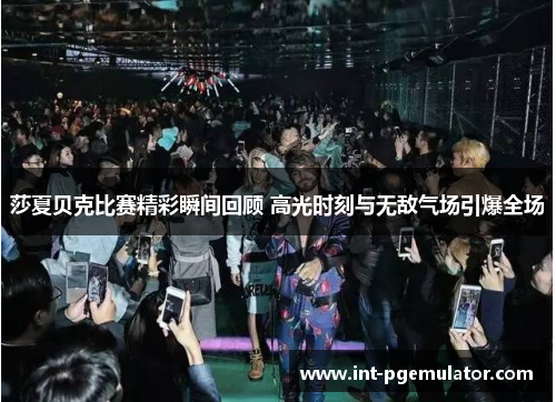 莎夏贝克比赛精彩瞬间回顾 高光时刻与无敌气场引爆全场