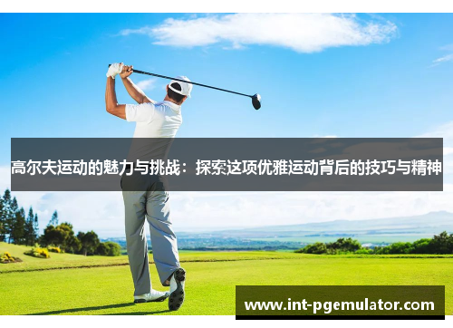 高尔夫运动的魅力与挑战：探索这项优雅运动背后的技巧与精神